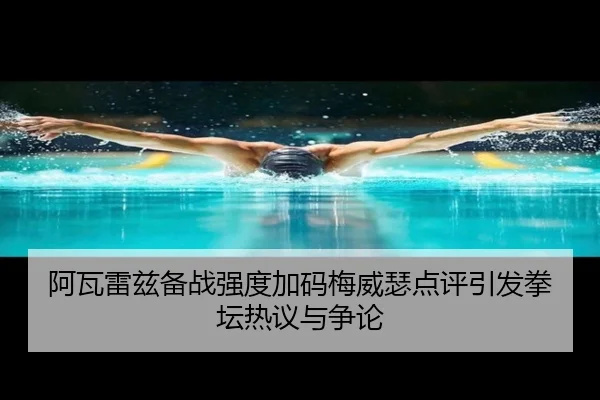 阿瓦雷兹备战强度加码梅威瑟点评引发拳坛热议与争论