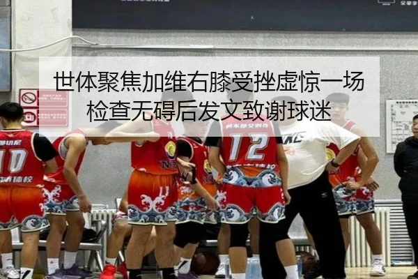 世体聚焦加维右膝受挫虚惊一场 检查无碍后发文致谢球迷