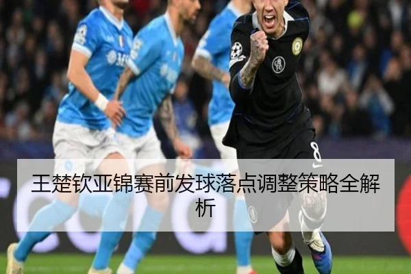 王楚钦亚锦赛前发球落点调整策略全解析