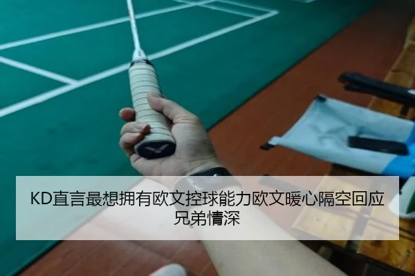 KD直言最想拥有欧文控球能力欧文暖心隔空回应兄弟情深